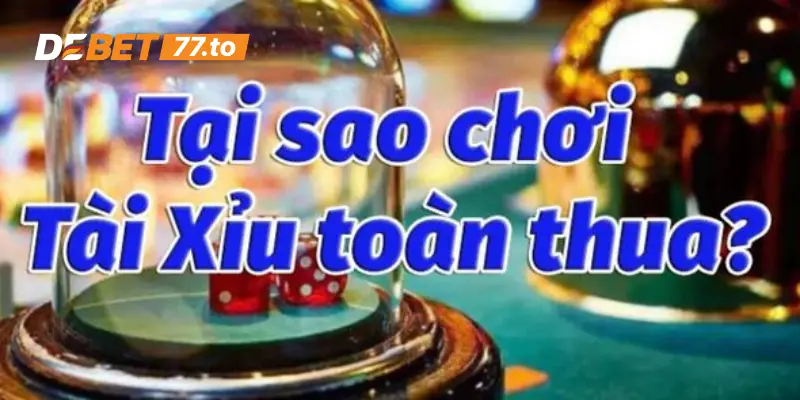 Lý do khách quan giải thích tại sao chơi tài xỉu toàn thua